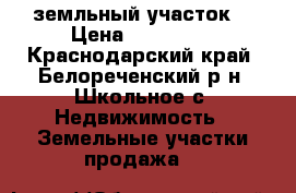 земльный участок  › Цена ­ 250 000 - Краснодарский край, Белореченский р-н, Школьное с. Недвижимость » Земельные участки продажа   